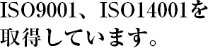 ISO9001、ISO14001を取得しています。